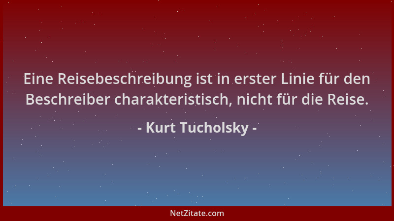 Kurt Tucholsky - Eine Reisebeschreibung ist in erster Linie für den Beschreiber charakteristisch, nicht für die Reise....
