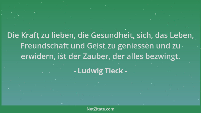 Ludwig Tieck - Die Kraft zu lieben, die Gesundheit, sich, das Leben, Freundschaft und Geist zu geniessen und zu erwidern, i...