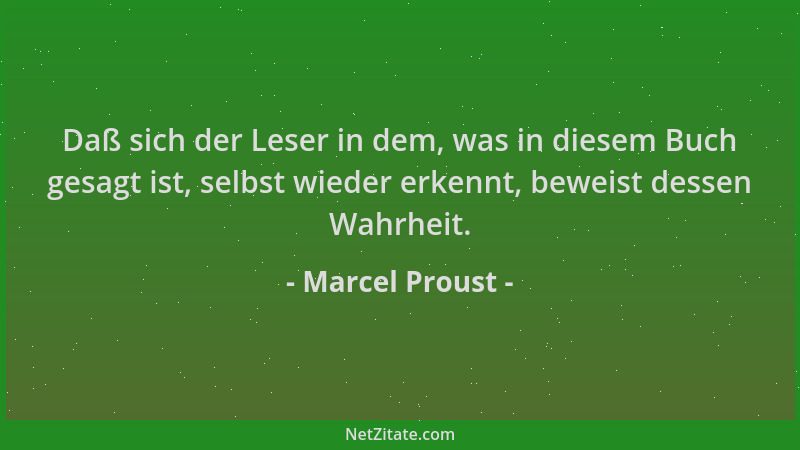 Marcel Proust - Daß sich der Leser in dem, was in diesem Buch gesagt ist, selbst wieder erkennt, beweist dessen Wahrheit....
