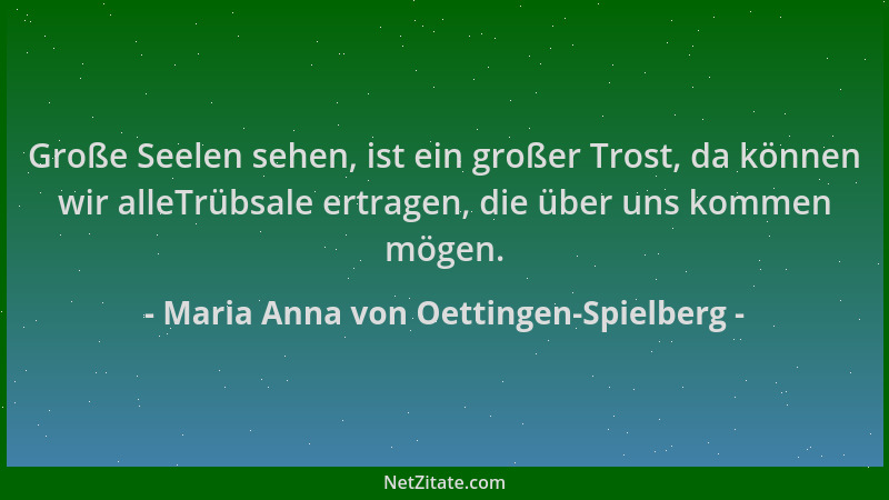 Maria Anna von Oettingen-Spielberg - Große Seelen sehen, ist ein großer Trost, da können wir alleTrübsale ertragen, die übe...