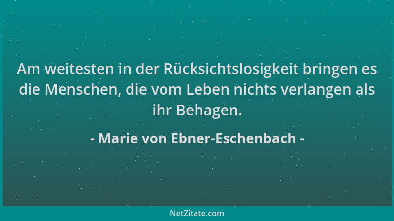 Marie von Ebner-Eschenbach - Am weitesten in der Rücksichtslosigkeit bringen es die Menschen, die vom Leben nichts verlange...