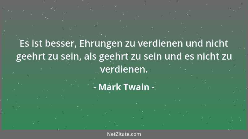 Mark Twain - Es ist besser, Ehrungen zu verdienen und nicht geehrt zu sein, als geehrt zu sein und es nicht zu verdienen....