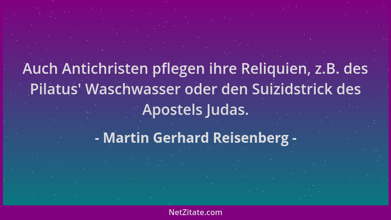 Martin Gerhard Reisenberg - Auch Antichristen pflegen ihre Reliquien, z.B. des Pilatus ' Waschwasser oder den Suizidstrick d...