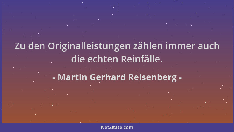 Martin Gerhard Reisenberg - Zu den Originalleistungen zählen immer auch die echten Reinfälle....