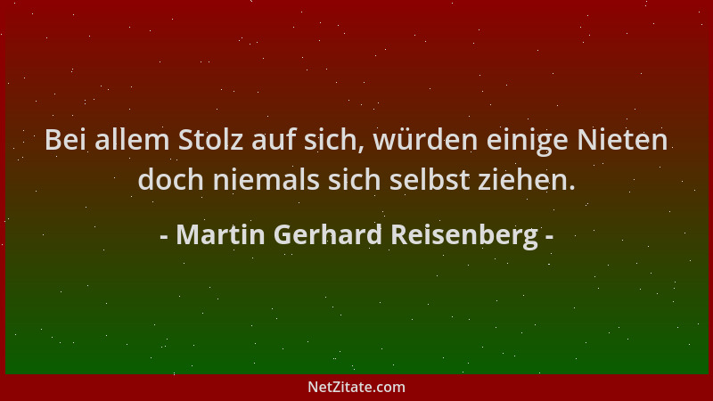 Martin Gerhard Reisenberg - Bei allem Stolz auf sich, würden einige Nieten doch niemals sich selbst ziehen....