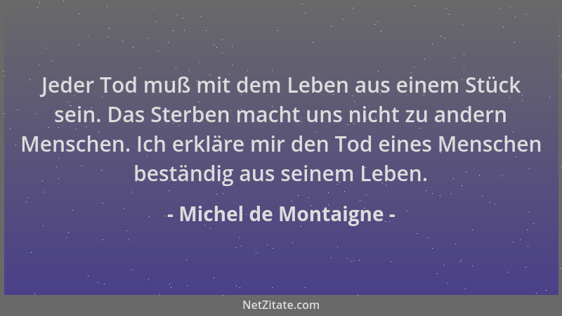 Michel de Montaigne - Jeder Tod muß mit dem Leben aus einem Stück sein. Das Sterben macht uns nicht zu andern Menschen. Ich...