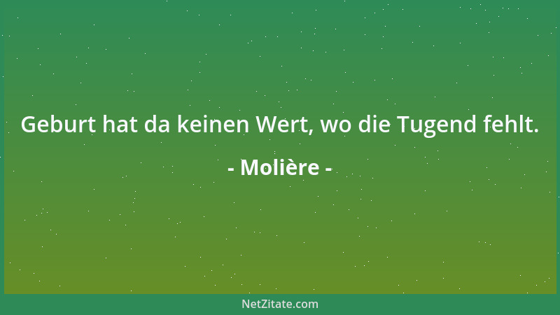 Molière - Geburt hat da keinen Wert, wo die Tugend fehlt....