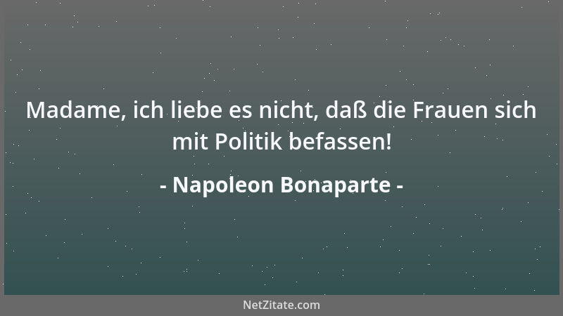 Napoleon Bonaparte - Madame, ich liebe es nicht, daß die Frauen sich mit Politik befassen!...
