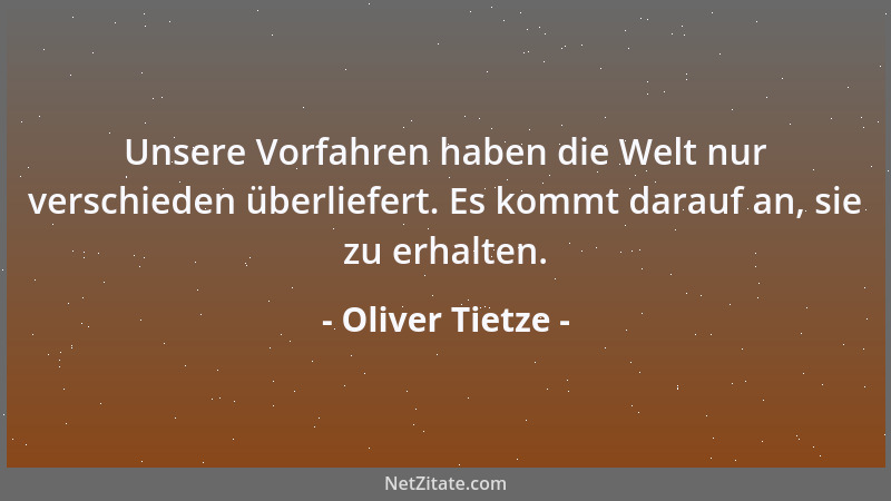 Oliver Tietze - Unsere Vorfahren haben die Welt nur verschieden überliefert. Es kommt darauf an, sie zu erhalten....