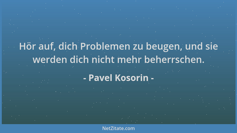 Pavel Kosorin - Hör auf, dich Problemen zu beugen, und sie werden dich nicht mehr beherrschen....
