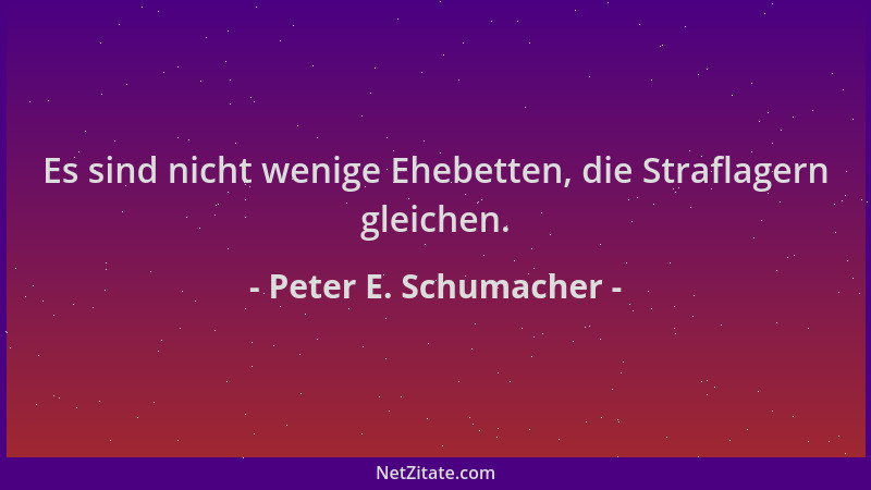 Peter E. Schumacher - Es sind nicht wenige Ehebetten, die Straflagern gleichen....