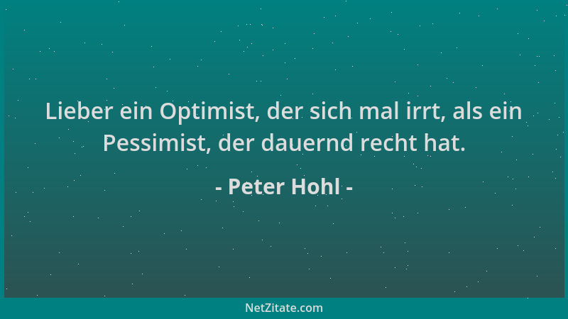 Peter Hohl - Lieber ein Optimist, der sich mal irrt, als ein Pessimist, der dauernd recht hat....