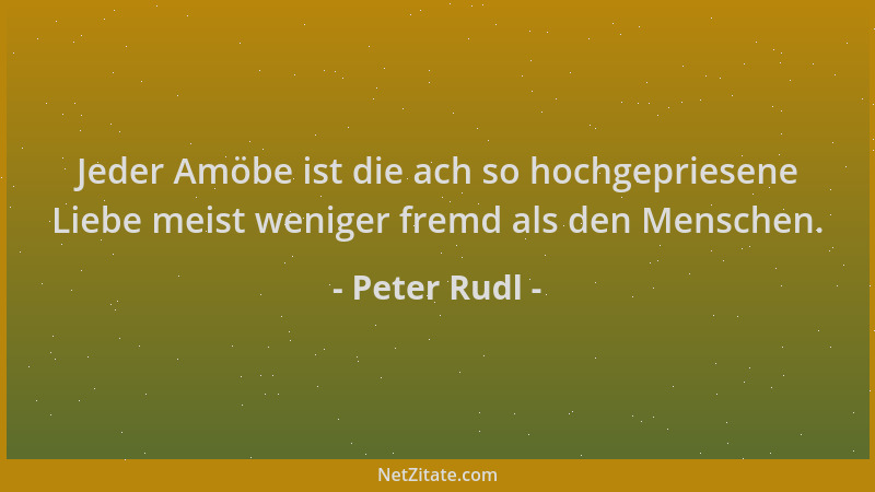 Peter Rudl - Jeder Amöbe ist die ach so hochgepriesene Liebe meist weniger fremd als den Menschen....