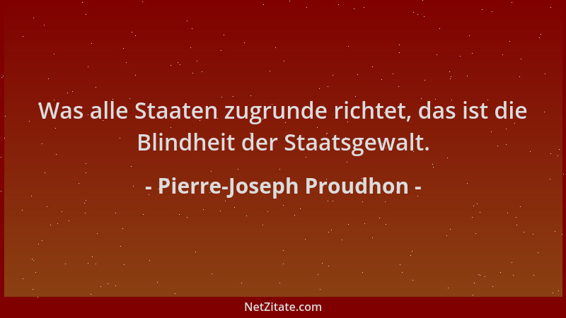 Pierre-Joseph Proudhon - Was alle Staaten zugrunde richtet, das ist die Blindheit der Staatsgewalt....