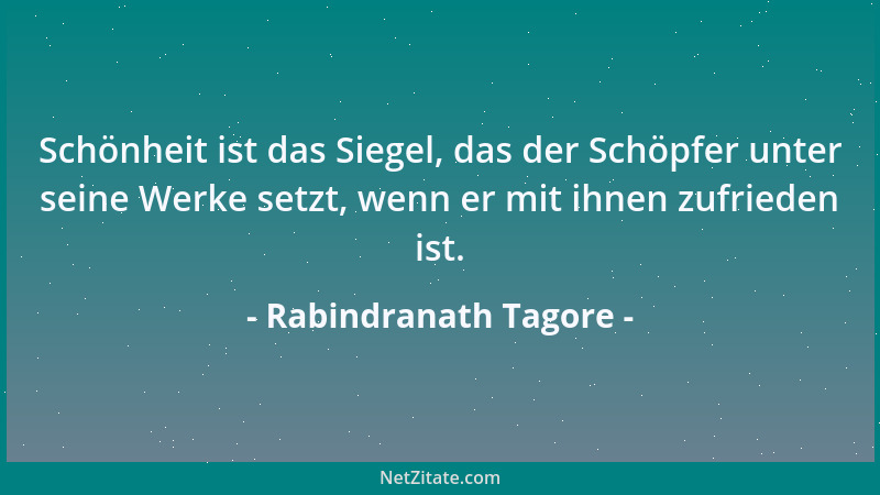 Rabindranath Tagore - Schönheit ist das Siegel, das der Schöpfer unter seine Werke setzt, wenn er mit ihnen zufrieden ist....