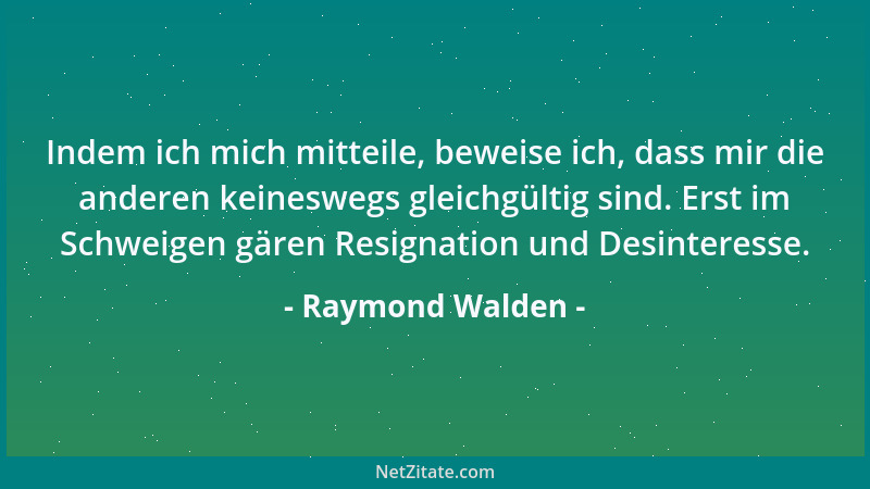 Raymond Walden - Indem ich mich mitteile, beweise ich, dass mir die anderen keineswegs gleichgültig sind. Erst im Schweigen...