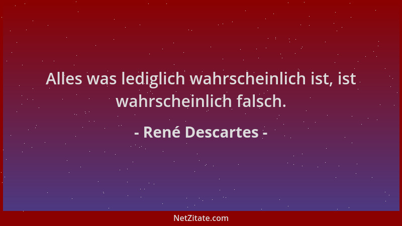 René Descartes - Alles was lediglich wahrscheinlich ist, ist wahrscheinlich falsch....