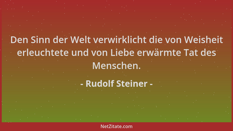 Rudolf Steiner - Den Sinn der Welt verwirklicht die von Weisheit erleuchtete und von Liebe erwärmte Tat des Menschen....
