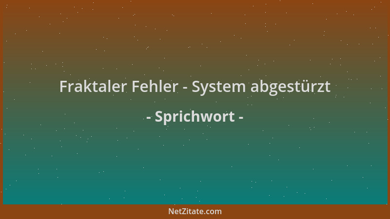 Sprichwort - Fraktaler Fehler - System abgestürzt...
