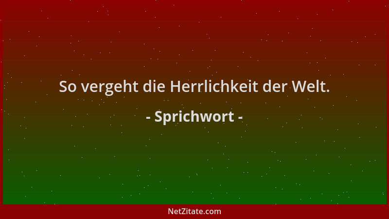 Sprichwort - So vergeht die Herrlichkeit der Welt....