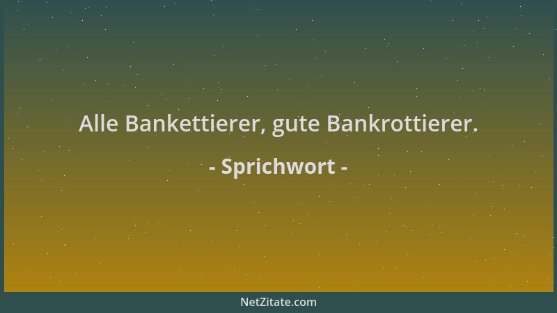 Sprichwort - Alle Bankettierer, gute Bankrottierer....