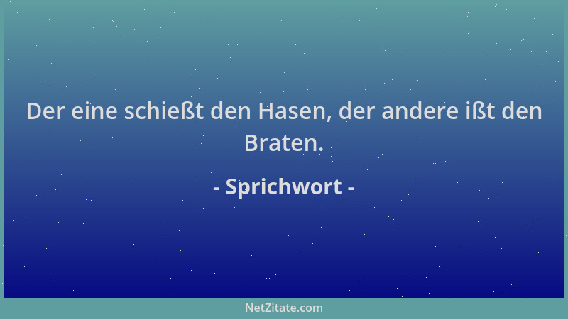 Sprichwort - Der eine schießt den Hasen, der andere ißt den Braten....