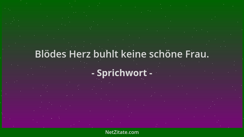 Sprichwort - Blödes Herz buhlt keine schöne Frau....