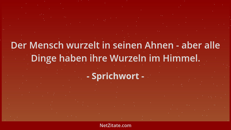 Sprichwort - Der Mensch wurzelt in seinen Ahnen - aber alle Dinge haben ihre Wurzeln im Himmel....