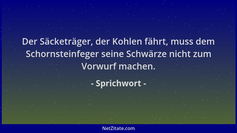 Sprichwort - Der Säcketräger, der Kohlen fährt, muss dem Schornsteinfeger seine Schwärze nicht zum Vorwurf machen....