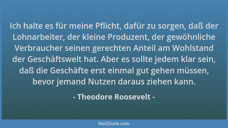 Theodore Roosevelt - Ich halte es für meine Pflicht, dafür zu sorgen, daß der Lohnarbeiter, der kleine Produzent, der gewöh...