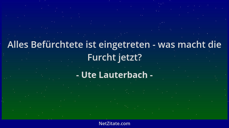 Ute Lauterbach - Alles Befürchtete ist eingetreten - was macht die Furcht jetzt?...