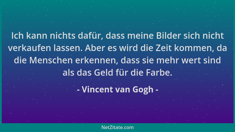 Vincent van Gogh - Ich kann nichts dafür, dass meine Bilder sich nicht verkaufen lassen. Aber es wird die Zeit kommen, da d...