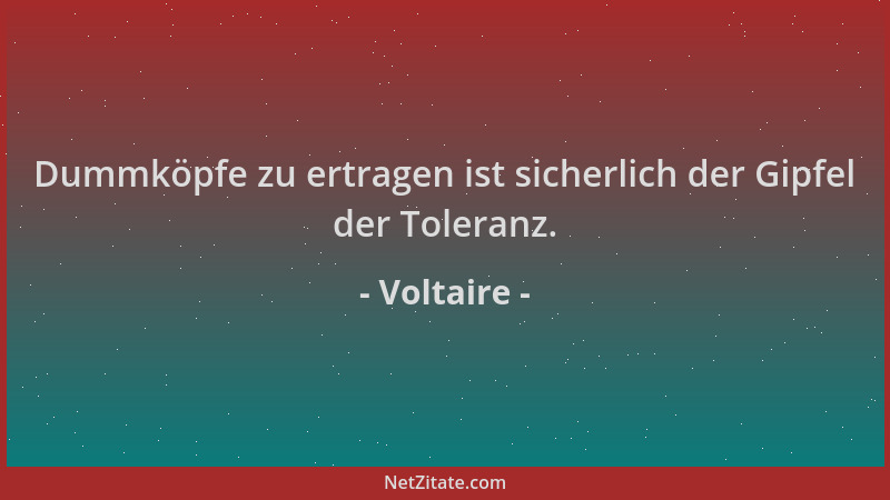 Voltaire - Dummköpfe zu ertragen ist sicherlich der Gipfel der Toleranz....