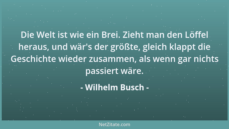 Wilhelm Busch - Die Welt ist wie ein Brei. Zieht man den Löffel heraus, und wär 's der größte, gleich klappt die Geschichte...