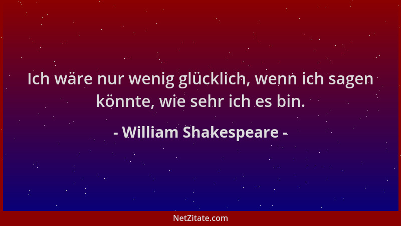 William Shakespeare - Ich wäre nur wenig glücklich, wenn ich sagen könnte, wie sehr ich es bin....