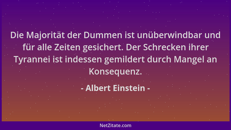 Albert Einstein - Die Majorität der Dummen ist unüberwindbar und für alle Zeiten gesichert. Der Schrecken ihrer Tyrannei is...