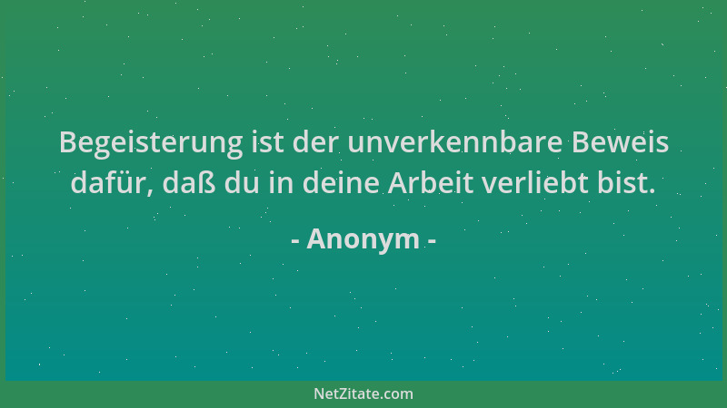 Anonym - Begeisterung ist der unverkennbare Beweis dafür, daß du in deine Arbeit verliebt bist....