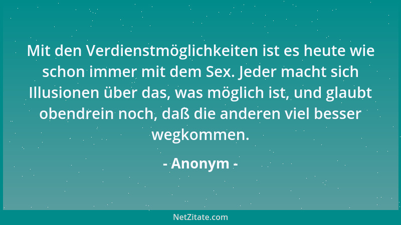 Anonym - Mit den Verdienstmöglichkeiten ist es heute wie schon immer mit dem Sex. Jeder macht sich Illusionen über das, was...