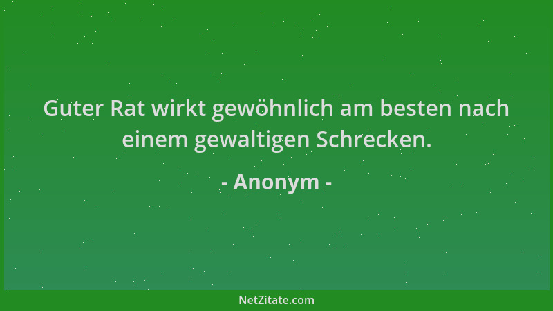 Anonym - Guter Rat wirkt gewöhnlich am besten nach einem gewaltigen Schrecken....
