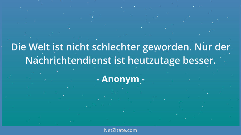 Anonym - Die Welt ist nicht schlechter geworden. Nur der Nachrichtendienst ist heutzutage besser....