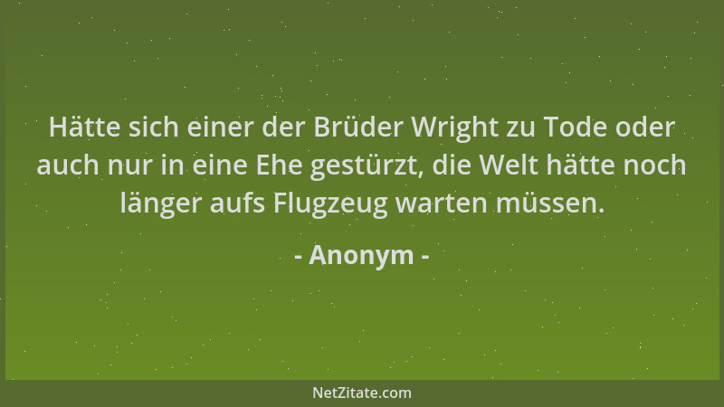 Anonym - Hätte sich einer der Brüder Wright zu Tode oder auch nur in eine Ehe gestürzt, die Welt hätte noch länger aufs Flu...