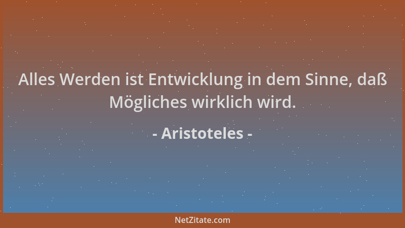 Aristoteles - Alles Werden ist Entwicklung in dem Sinne, daß Mögliches wirklich wird....