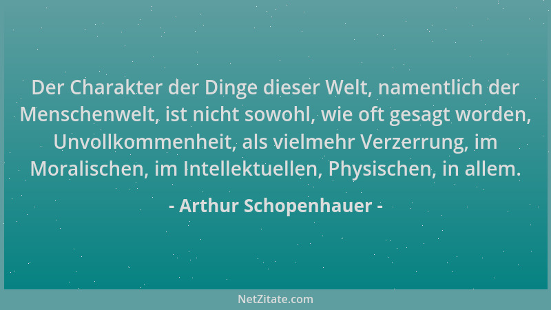 Arthur Schopenhauer - Der Charakter der Dinge dieser Welt, namentlich der Menschenwelt, ist nicht sowohl, wie oft gesagt wo...