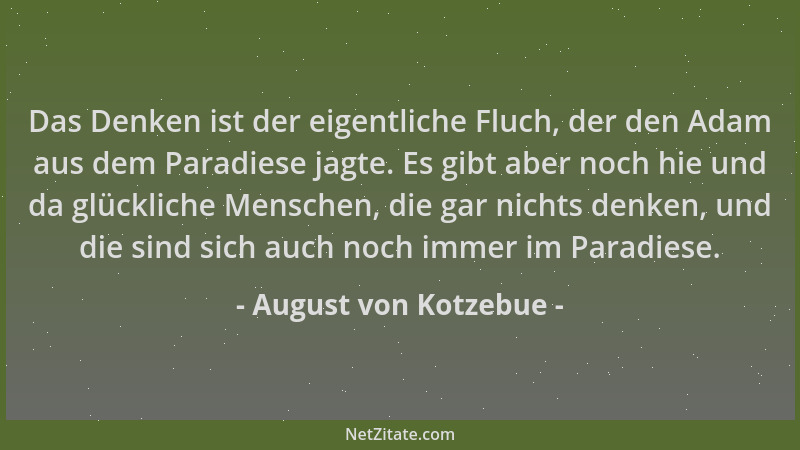 August von Kotzebue - Das Denken ist der eigentliche Fluch, der den Adam aus dem Paradiese jagte. Es gibt aber noch hie und...