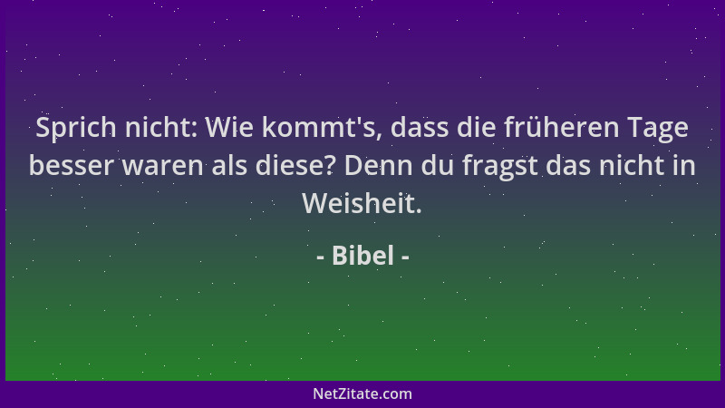 Bibel - Sprich nicht: Wie kommt 's, dass die früheren Tage besser waren als diese? Denn du fragst das nicht in Weisheit....