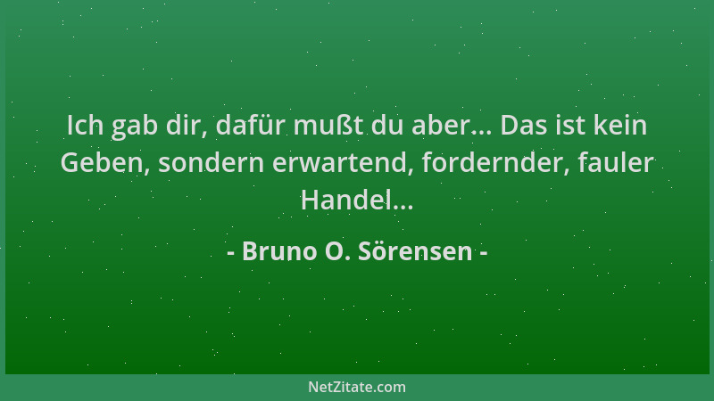 Bruno O. Sörensen - Ich gab dir, dafür mußt du aber... Das ist kein Geben, sondern erwartend, fordernder, fauler Handel......