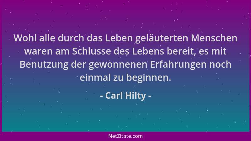 Carl Hilty - Wohl alle durch das Leben geläuterten Menschen waren am Schlusse des Lebens bereit, es mit Benutzung der gewon...