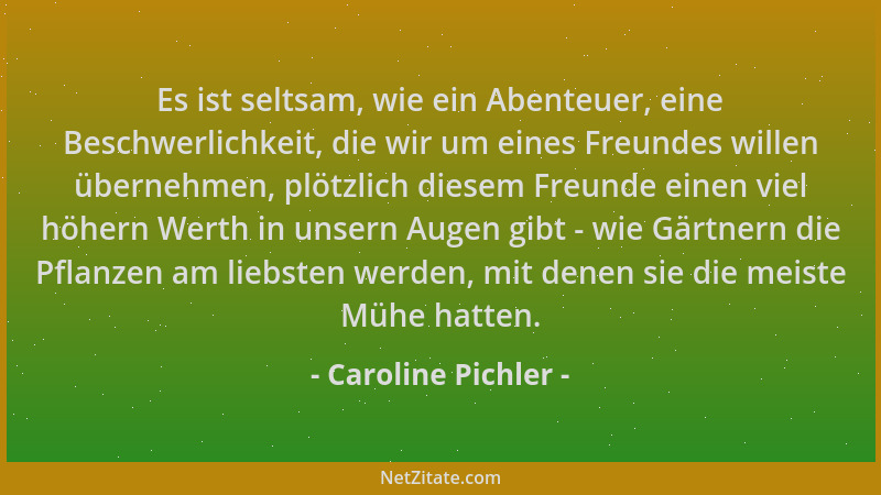 Caroline Pichler - Es ist seltsam, wie ein Abenteuer, eine Beschwerlichkeit, die wir um eines Freundes willen übernehmen, p...