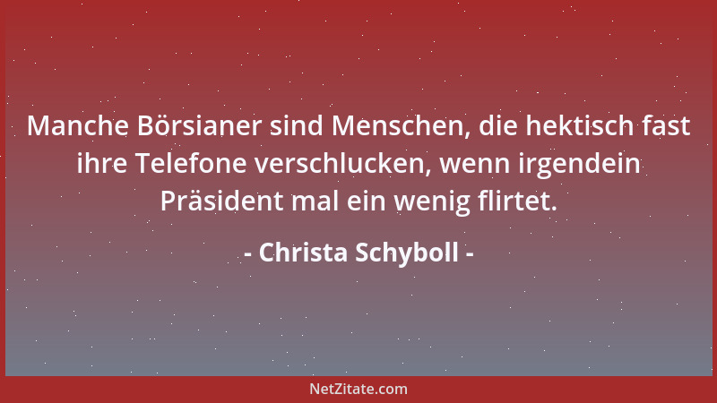 Christa Schyboll - Manche Börsianer sind Menschen, die hektisch fast ihre Telefone verschlucken, wenn irgendein Präsident m...