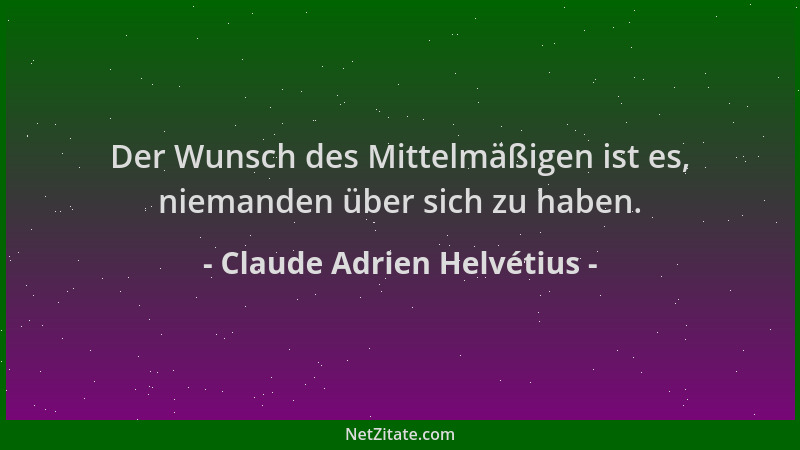 Claude Adrien Helvétius - Der Wunsch des Mittelmäßigen ist es, niemanden über sich zu haben....